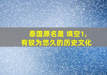 泰国原名是 填空1,有较为悠久的历史文化